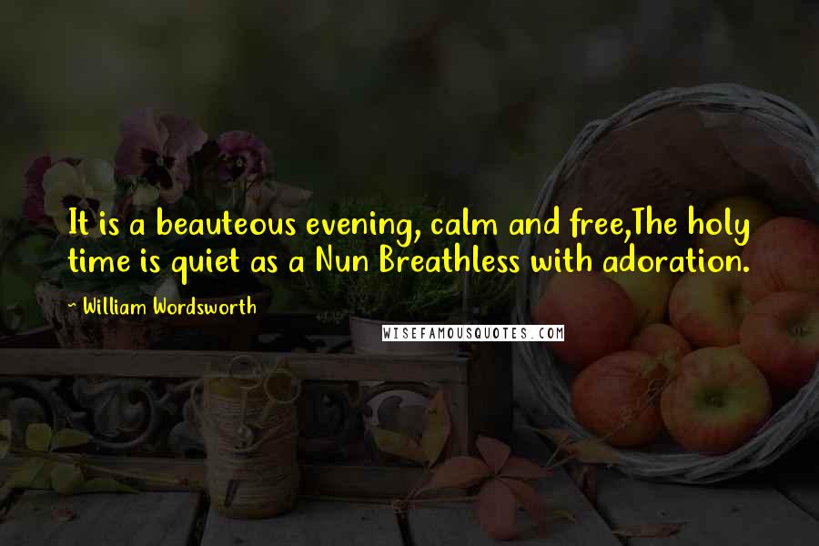 William Wordsworth Quotes: It is a beauteous evening, calm and free,The holy time is quiet as a Nun Breathless with adoration.