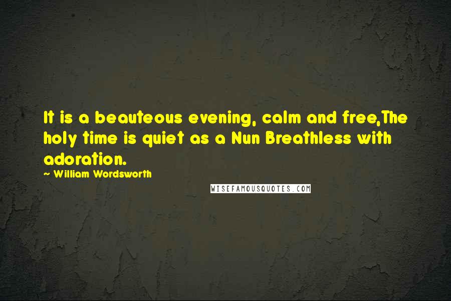 William Wordsworth Quotes: It is a beauteous evening, calm and free,The holy time is quiet as a Nun Breathless with adoration.