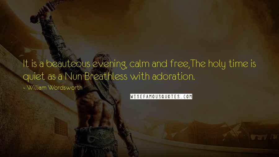 William Wordsworth Quotes: It is a beauteous evening, calm and free,The holy time is quiet as a Nun Breathless with adoration.