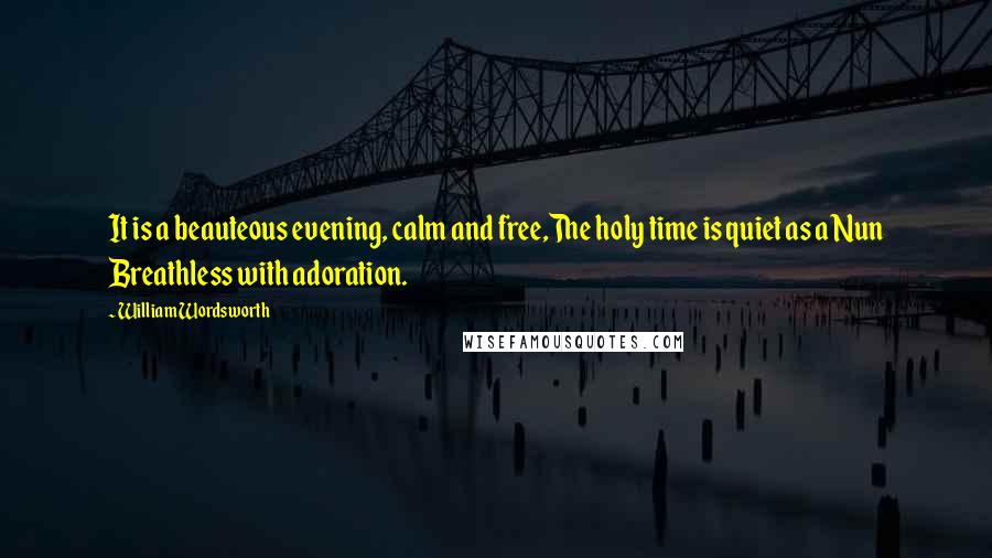 William Wordsworth Quotes: It is a beauteous evening, calm and free,The holy time is quiet as a Nun Breathless with adoration.