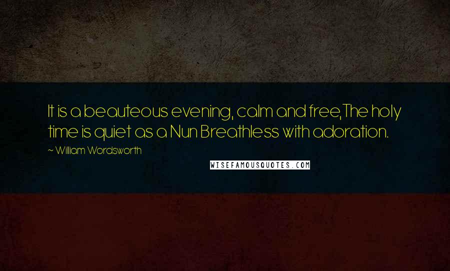 William Wordsworth Quotes: It is a beauteous evening, calm and free,The holy time is quiet as a Nun Breathless with adoration.