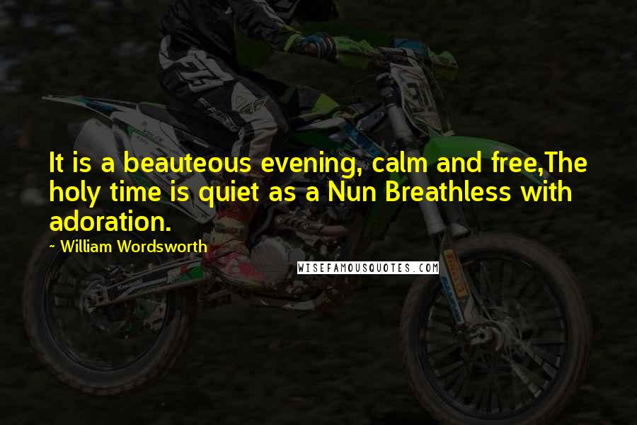 William Wordsworth Quotes: It is a beauteous evening, calm and free,The holy time is quiet as a Nun Breathless with adoration.