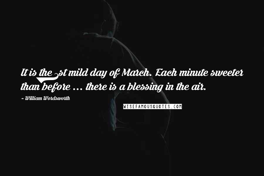 William Wordsworth Quotes: It is the 1st mild day of March. Each minute sweeter than before ... there is a blessing in the air.