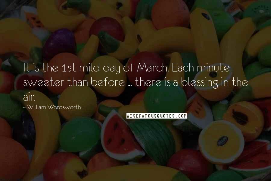 William Wordsworth Quotes: It is the 1st mild day of March. Each minute sweeter than before ... there is a blessing in the air.