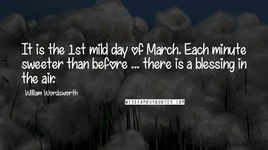 William Wordsworth Quotes: It is the 1st mild day of March. Each minute sweeter than before ... there is a blessing in the air.