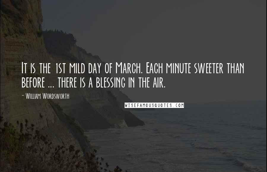 William Wordsworth Quotes: It is the 1st mild day of March. Each minute sweeter than before ... there is a blessing in the air.