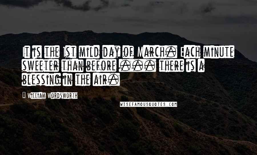 William Wordsworth Quotes: It is the 1st mild day of March. Each minute sweeter than before ... there is a blessing in the air.