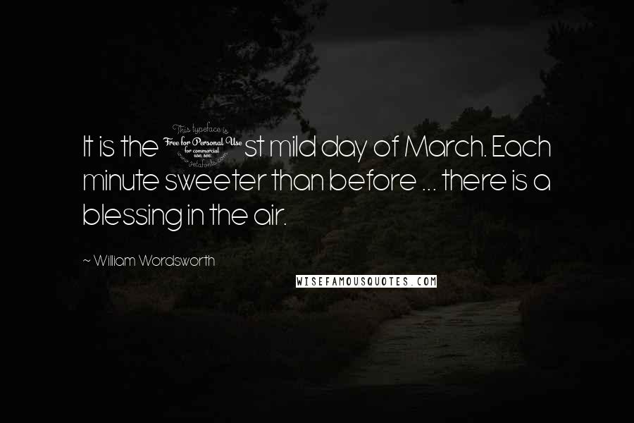 William Wordsworth Quotes: It is the 1st mild day of March. Each minute sweeter than before ... there is a blessing in the air.