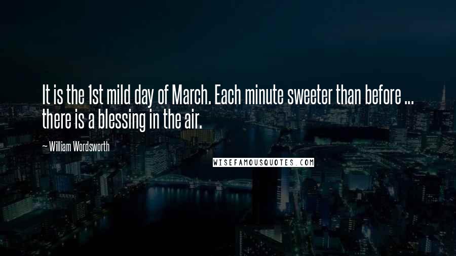 William Wordsworth Quotes: It is the 1st mild day of March. Each minute sweeter than before ... there is a blessing in the air.