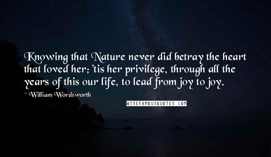 William Wordsworth Quotes: Knowing that Nature never did betray the heart that loved her; 'tis her privilege, through all the years of this our life, to lead from joy to joy.