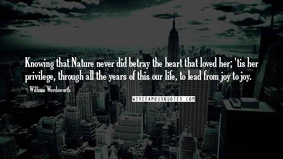 William Wordsworth Quotes: Knowing that Nature never did betray the heart that loved her; 'tis her privilege, through all the years of this our life, to lead from joy to joy.