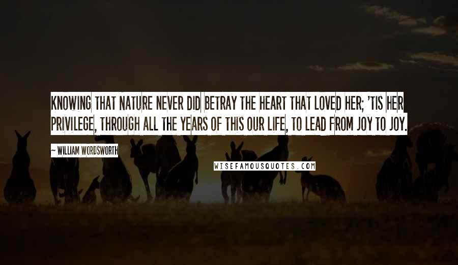 William Wordsworth Quotes: Knowing that Nature never did betray the heart that loved her; 'tis her privilege, through all the years of this our life, to lead from joy to joy.