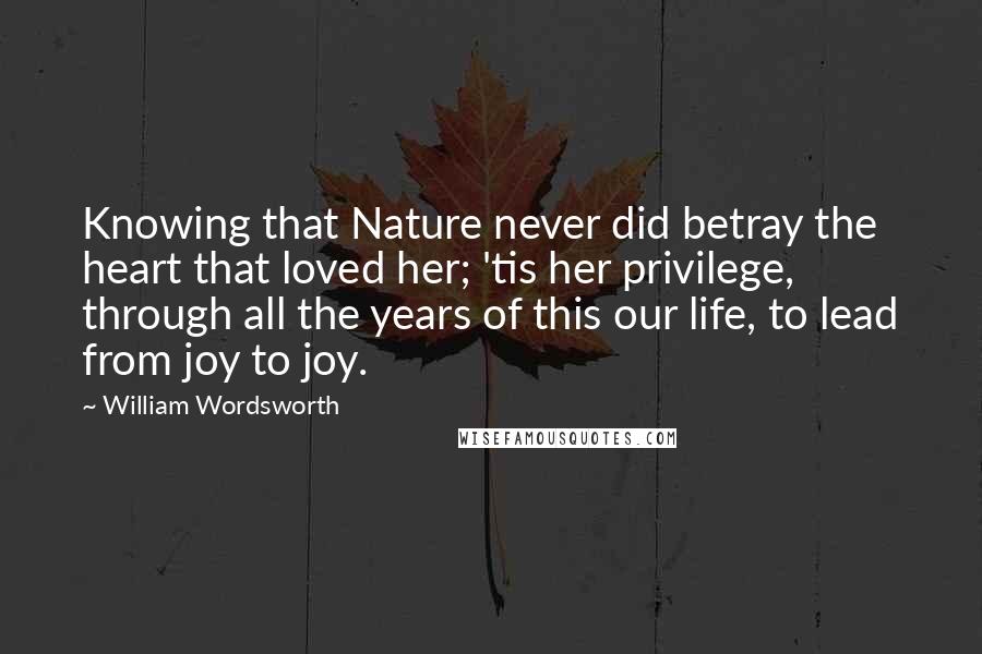 William Wordsworth Quotes: Knowing that Nature never did betray the heart that loved her; 'tis her privilege, through all the years of this our life, to lead from joy to joy.