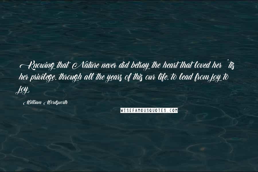 William Wordsworth Quotes: Knowing that Nature never did betray the heart that loved her; 'tis her privilege, through all the years of this our life, to lead from joy to joy.