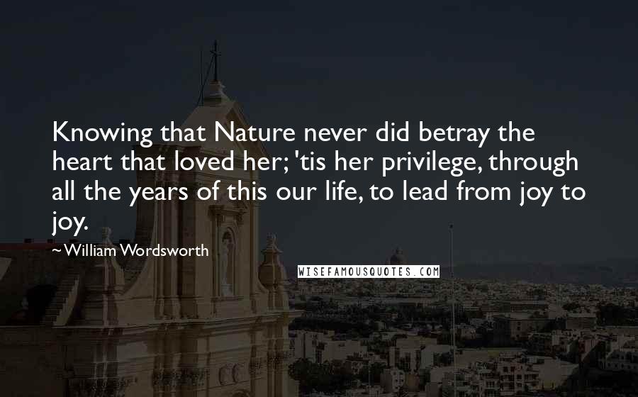 William Wordsworth Quotes: Knowing that Nature never did betray the heart that loved her; 'tis her privilege, through all the years of this our life, to lead from joy to joy.