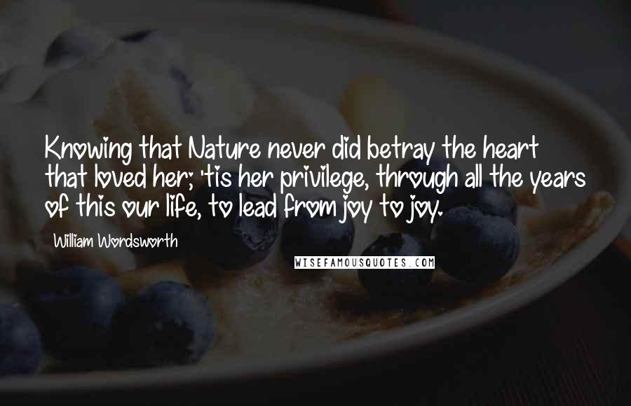 William Wordsworth Quotes: Knowing that Nature never did betray the heart that loved her; 'tis her privilege, through all the years of this our life, to lead from joy to joy.