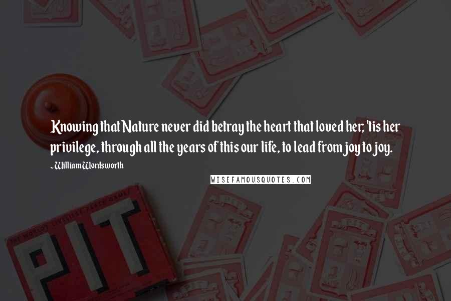 William Wordsworth Quotes: Knowing that Nature never did betray the heart that loved her; 'tis her privilege, through all the years of this our life, to lead from joy to joy.