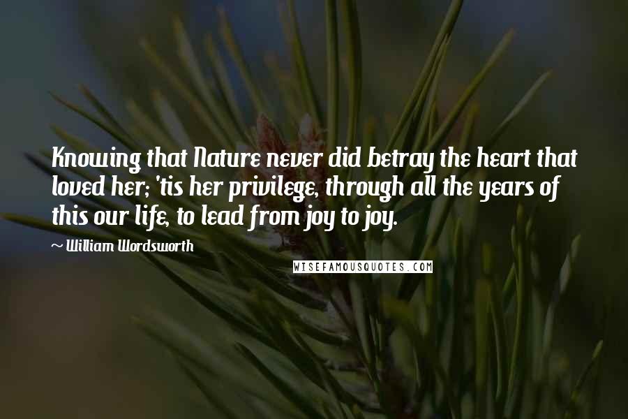 William Wordsworth Quotes: Knowing that Nature never did betray the heart that loved her; 'tis her privilege, through all the years of this our life, to lead from joy to joy.