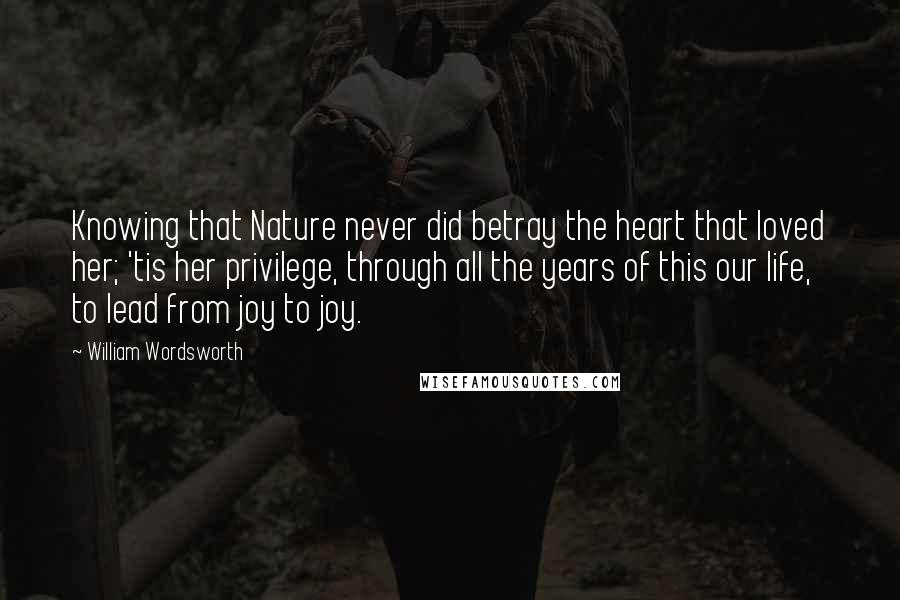 William Wordsworth Quotes: Knowing that Nature never did betray the heart that loved her; 'tis her privilege, through all the years of this our life, to lead from joy to joy.