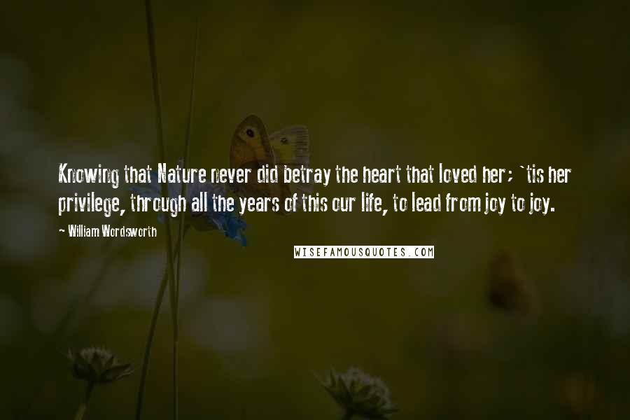 William Wordsworth Quotes: Knowing that Nature never did betray the heart that loved her; 'tis her privilege, through all the years of this our life, to lead from joy to joy.