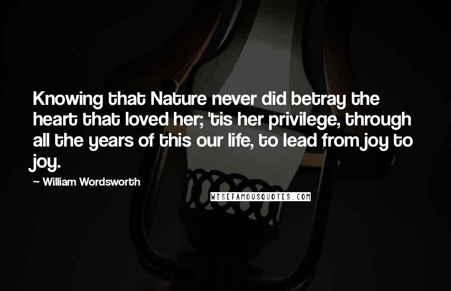 William Wordsworth Quotes: Knowing that Nature never did betray the heart that loved her; 'tis her privilege, through all the years of this our life, to lead from joy to joy.