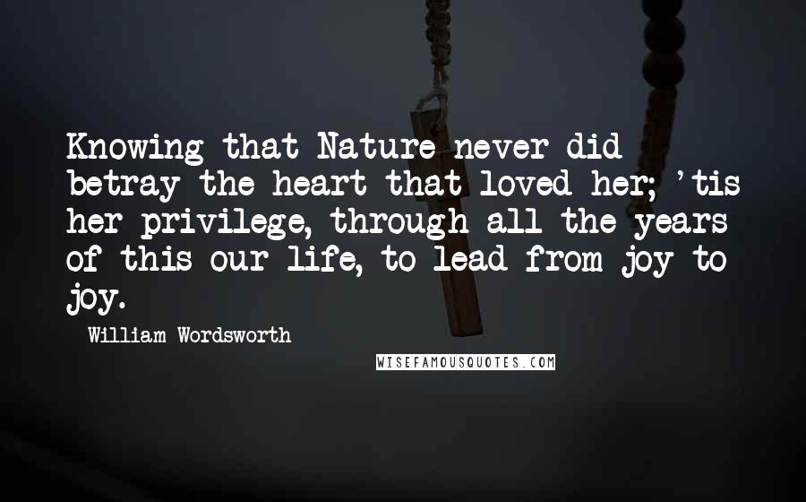 William Wordsworth Quotes: Knowing that Nature never did betray the heart that loved her; 'tis her privilege, through all the years of this our life, to lead from joy to joy.