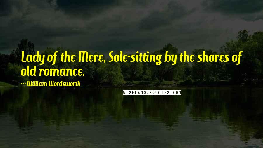 William Wordsworth Quotes: Lady of the Mere, Sole-sitting by the shores of old romance.