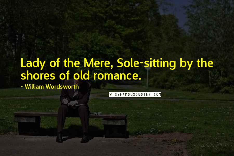 William Wordsworth Quotes: Lady of the Mere, Sole-sitting by the shores of old romance.