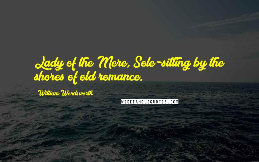 William Wordsworth Quotes: Lady of the Mere, Sole-sitting by the shores of old romance.