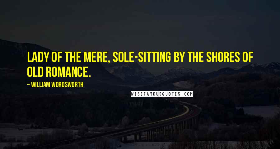 William Wordsworth Quotes: Lady of the Mere, Sole-sitting by the shores of old romance.