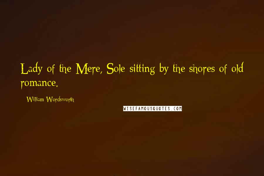 William Wordsworth Quotes: Lady of the Mere, Sole-sitting by the shores of old romance.