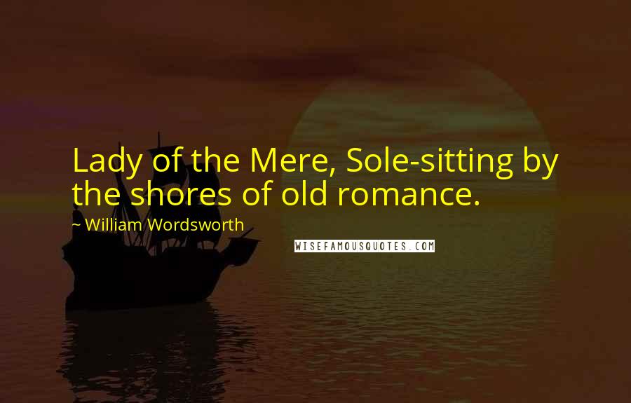 William Wordsworth Quotes: Lady of the Mere, Sole-sitting by the shores of old romance.