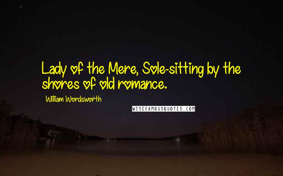 William Wordsworth Quotes: Lady of the Mere, Sole-sitting by the shores of old romance.