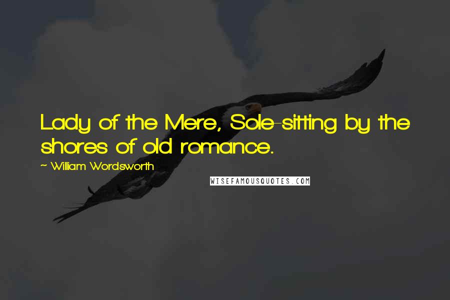 William Wordsworth Quotes: Lady of the Mere, Sole-sitting by the shores of old romance.