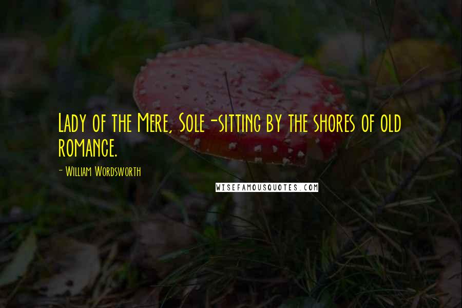 William Wordsworth Quotes: Lady of the Mere, Sole-sitting by the shores of old romance.