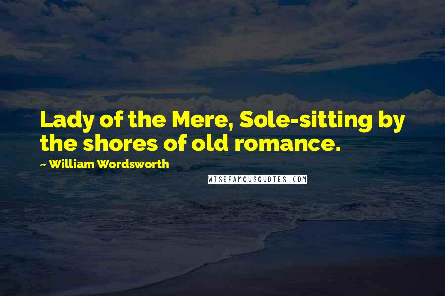 William Wordsworth Quotes: Lady of the Mere, Sole-sitting by the shores of old romance.