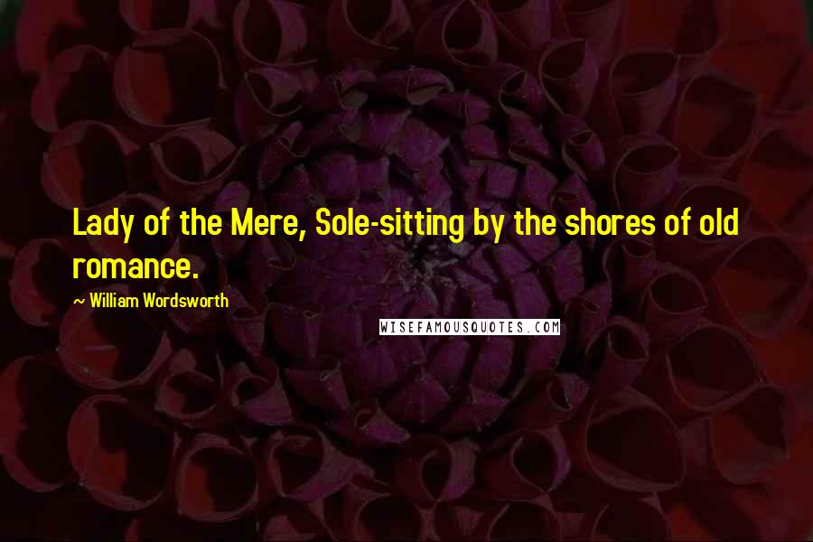 William Wordsworth Quotes: Lady of the Mere, Sole-sitting by the shores of old romance.