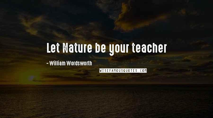 William Wordsworth Quotes: Let Nature be your teacher