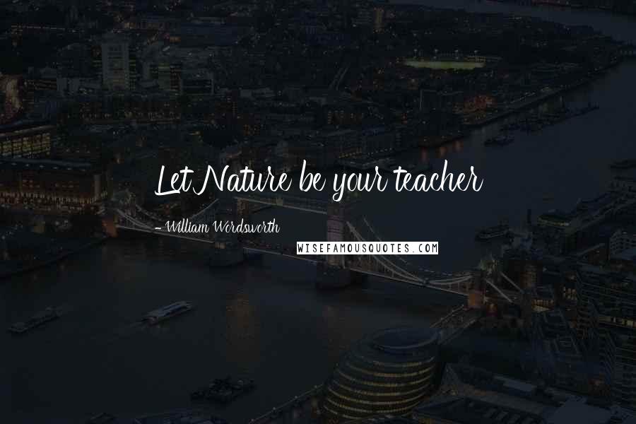 William Wordsworth Quotes: Let Nature be your teacher