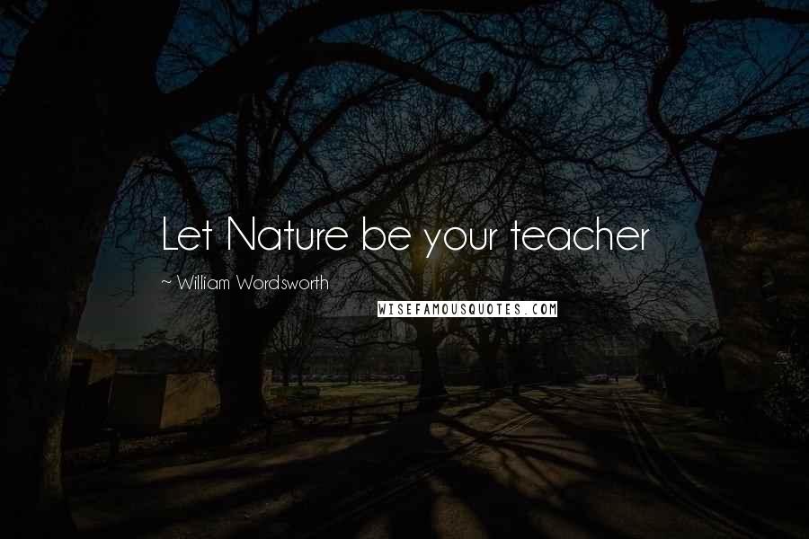 William Wordsworth Quotes: Let Nature be your teacher