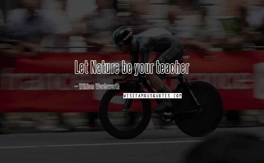 William Wordsworth Quotes: Let Nature be your teacher