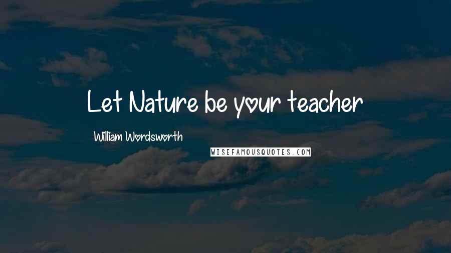 William Wordsworth Quotes: Let Nature be your teacher