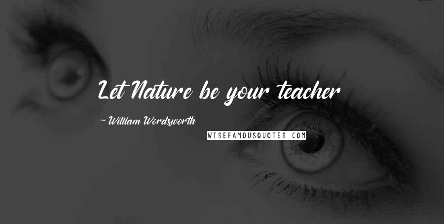 William Wordsworth Quotes: Let Nature be your teacher