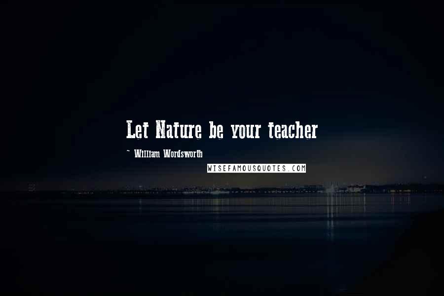 William Wordsworth Quotes: Let Nature be your teacher