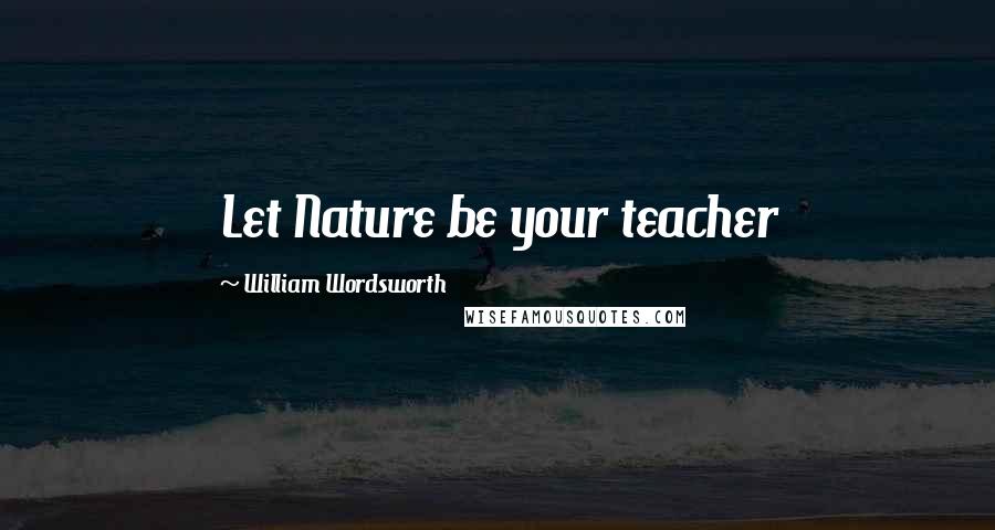 William Wordsworth Quotes: Let Nature be your teacher