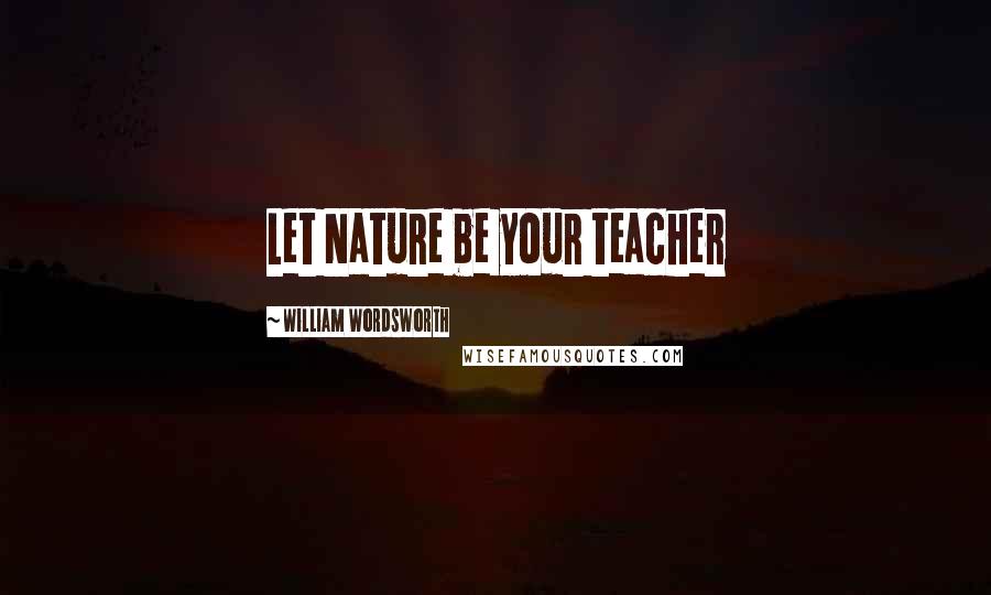 William Wordsworth Quotes: Let Nature be your teacher