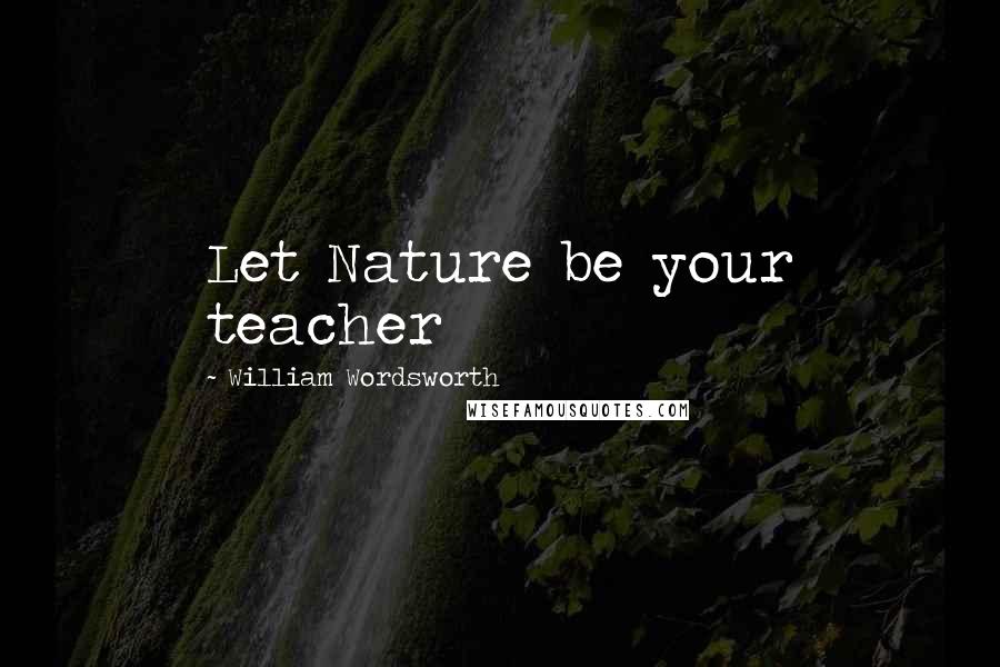 William Wordsworth Quotes: Let Nature be your teacher