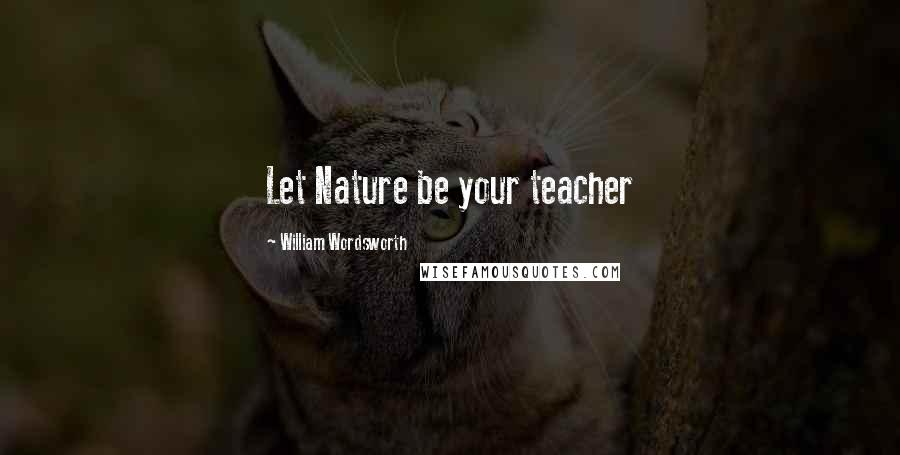 William Wordsworth Quotes: Let Nature be your teacher