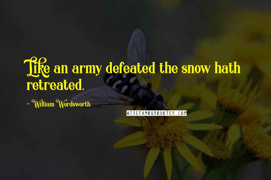 William Wordsworth Quotes: Like an army defeated the snow hath retreated.