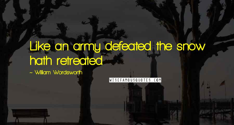 William Wordsworth Quotes: Like an army defeated the snow hath retreated.